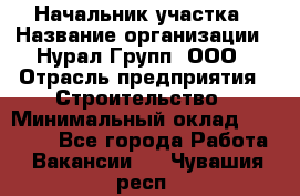 Начальник участка › Название организации ­ Нурал Групп, ООО › Отрасль предприятия ­ Строительство › Минимальный оклад ­ 55 000 - Все города Работа » Вакансии   . Чувашия респ.